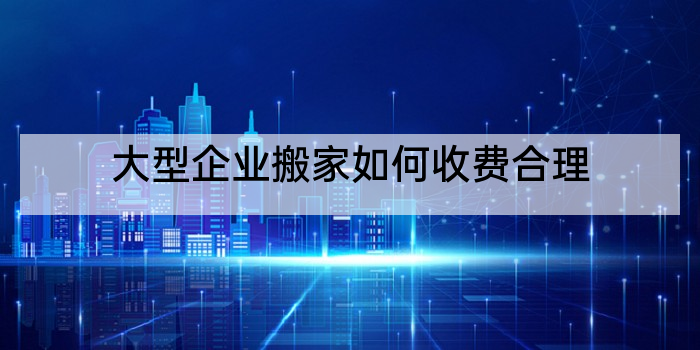 大型企业搬家如何收费合理