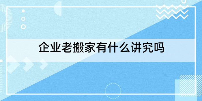 企业老搬家有什么讲究吗