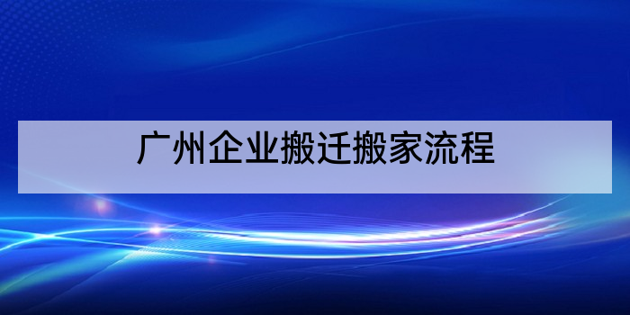 广州企业搬迁搬家流程