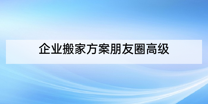 企业搬家方案朋友圈高级