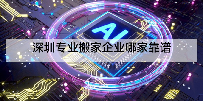 深圳专业搬家企业哪家靠谱