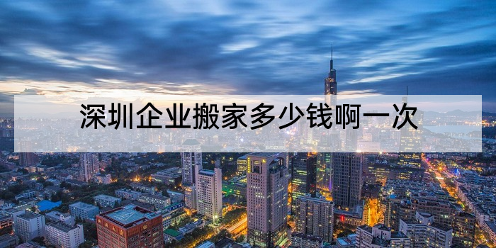 深圳企业搬家多少钱啊一次