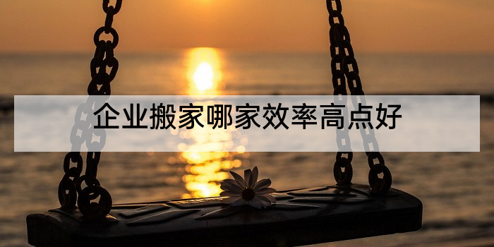 企业搬家哪家效率高点好