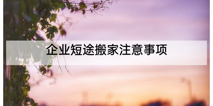 企业短途搬家注意事项