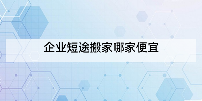 企业短途搬家哪家便宜