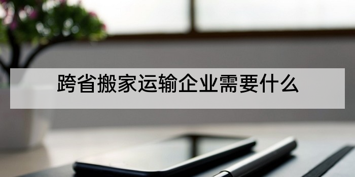 跨省搬家运输企业需要什么