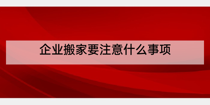 企业搬家要注意什么事项