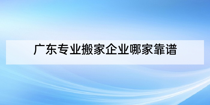 广东专业搬家企业哪家靠谱