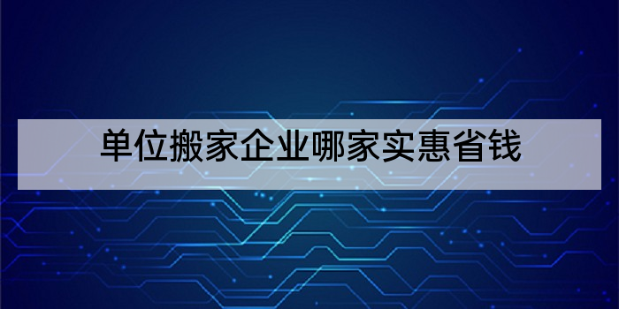 单位搬家企业哪家实惠省钱