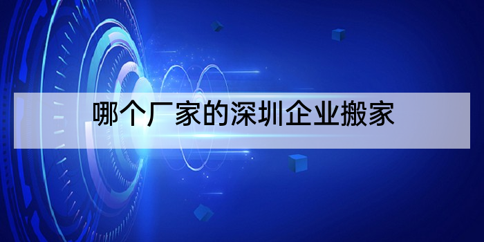 哪个厂家的深圳企业搬家