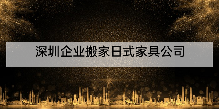 深圳企业搬家日式家具公司