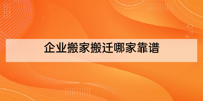 企业搬家搬迁哪家靠谱