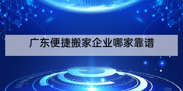 广东便捷搬家企业哪家靠谱