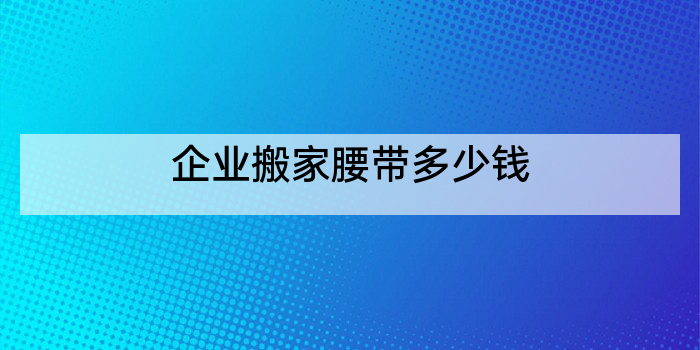 企业搬家腰带多少钱