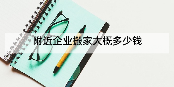 附近企业搬家大概多少钱
