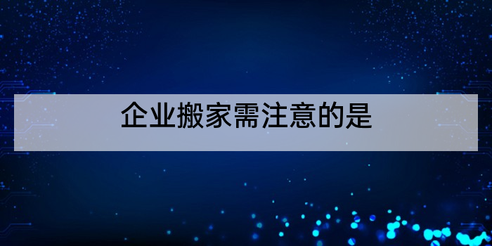 企业搬家需注意的是