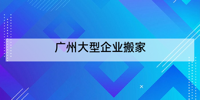 广州大型企业搬家