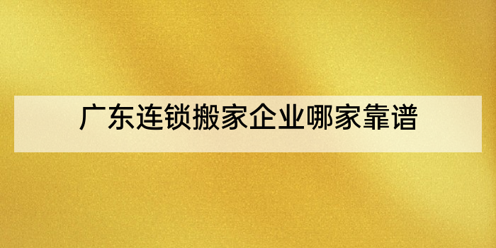 广东连锁搬家企业哪家靠谱