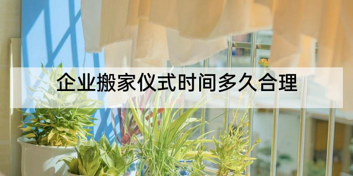 企业搬家仪式时间多久合理