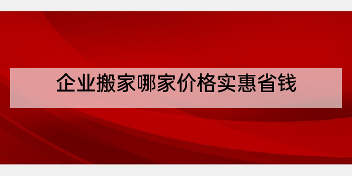 企业搬家哪家价格实惠省钱