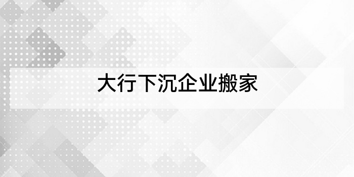 大行下沉企业搬家