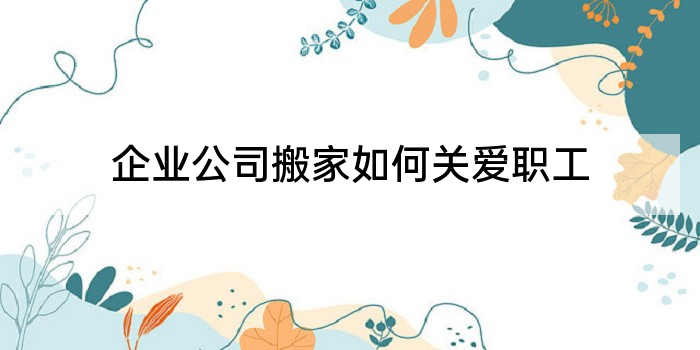 企业公司搬家如何关爱职工