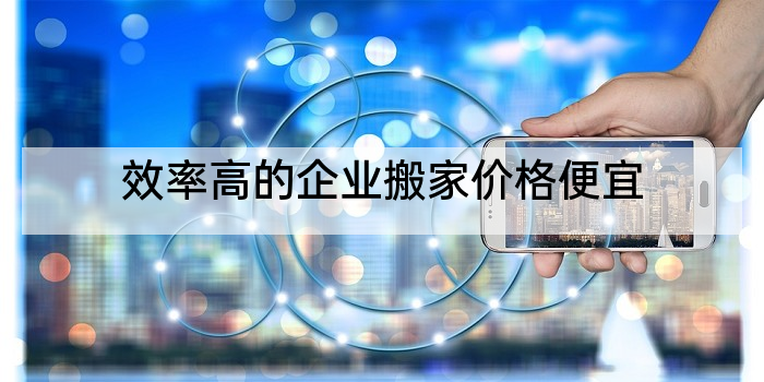 效率高的企业搬家价格便宜