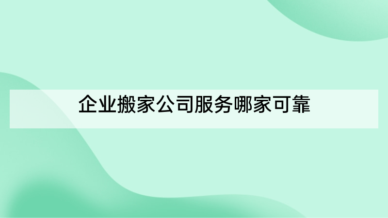 企业搬家公司服务哪家可靠