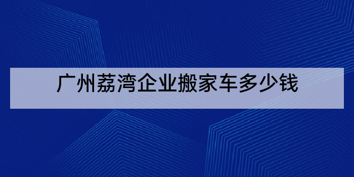 广州荔湾企业搬家车多少钱