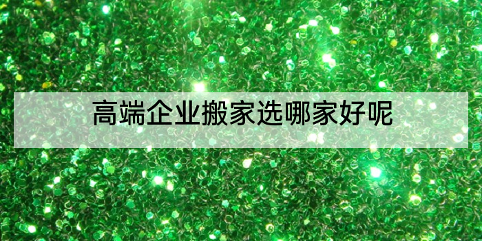 高端企业搬家选哪家好呢