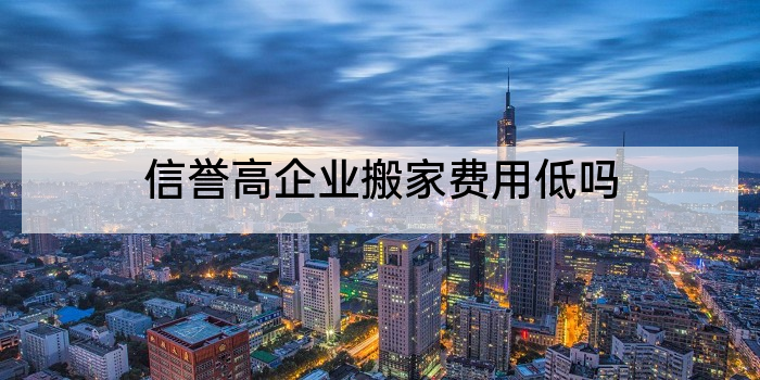 信誉高企业搬家费用低吗