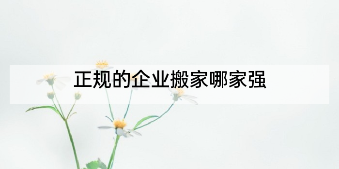 正规的企业搬家哪家强