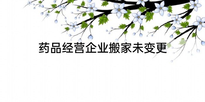 药品经营企业搬家未变更