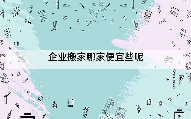 企业搬家哪家便宜些呢