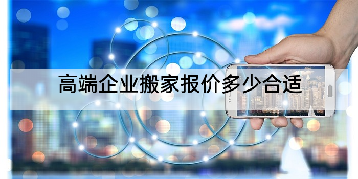 高端企业搬家报价多少合适
