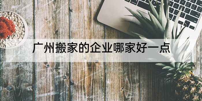 广州搬家的企业哪家好一点