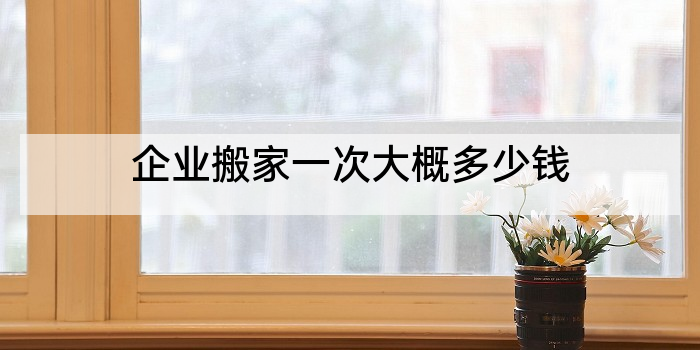 企业搬家一次大概多少钱