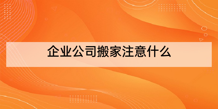 企业公司搬家注意什么