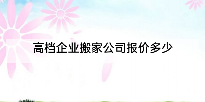 高档企业搬家公司报价多少
