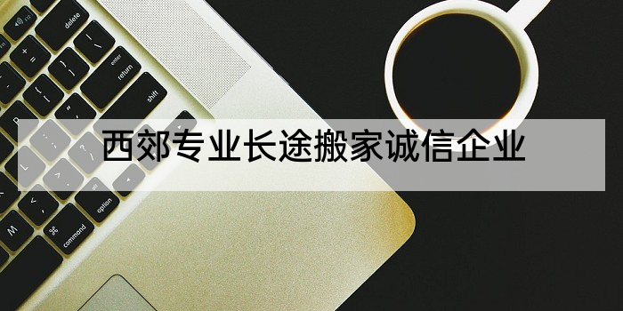 西郊专业长途搬家诚信企业
