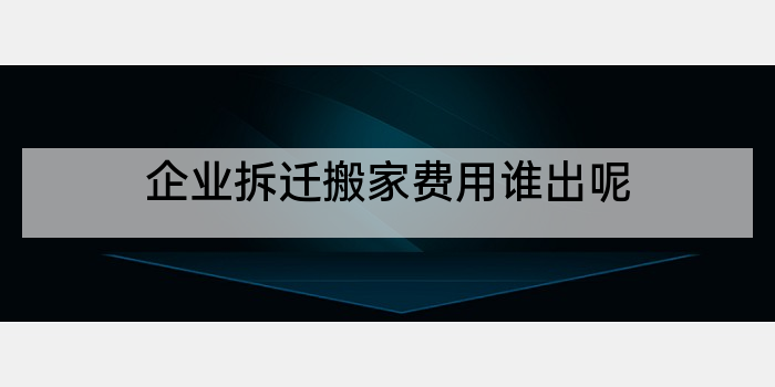 企业拆迁搬家费用谁出呢