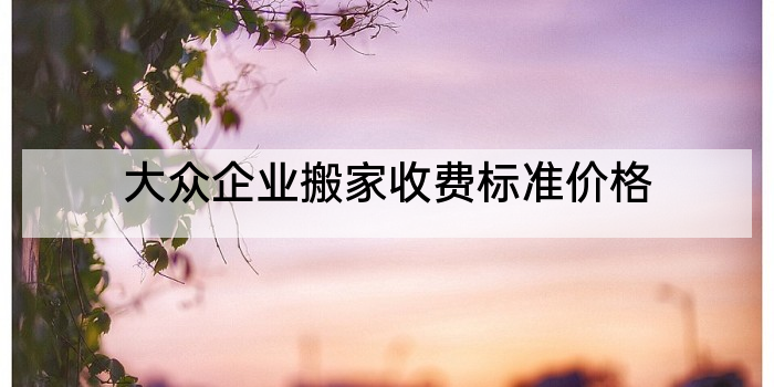 大众企业搬家收费标准价格