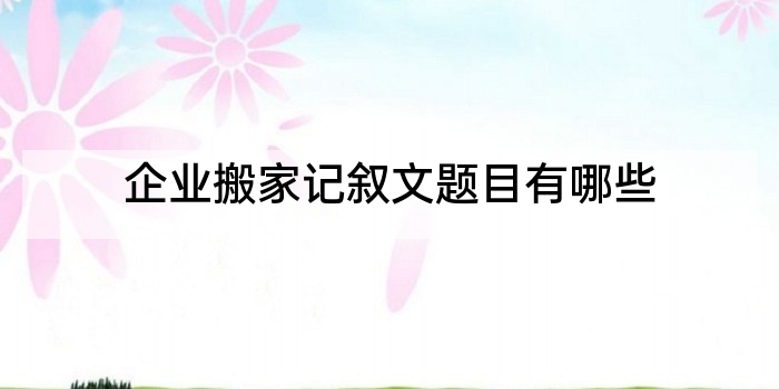 企业搬家记叙文题目有哪些