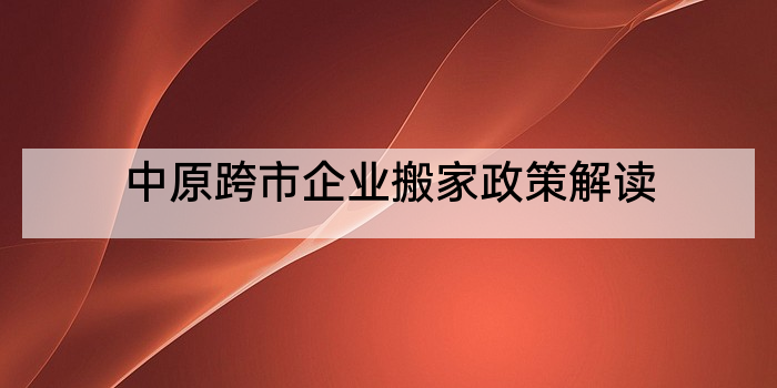 中原跨市企业搬家政策解读