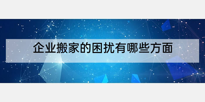 企业搬家的困扰有哪些方面