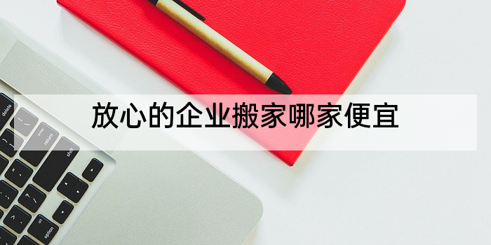 放心的企业搬家哪家便宜