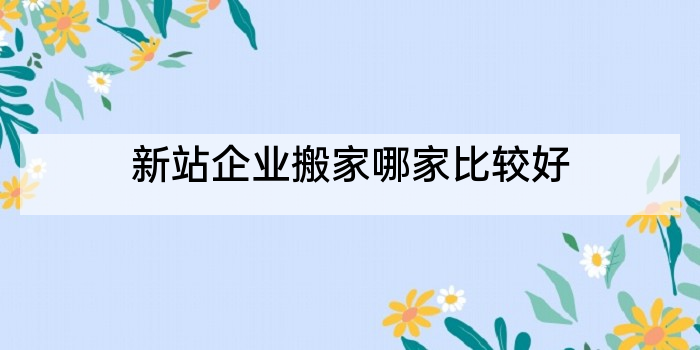 新站企业搬家哪家比较好