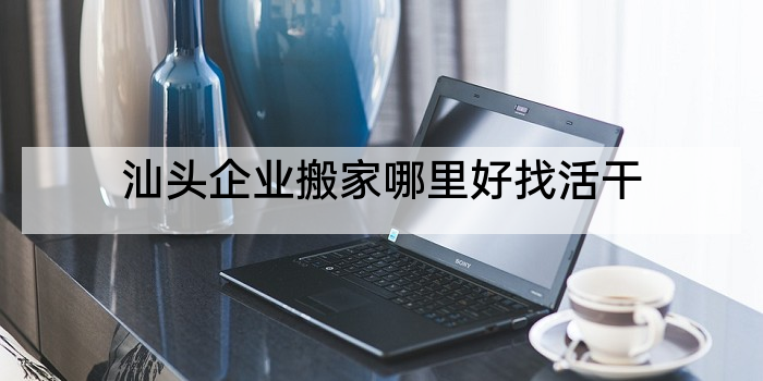 汕头企业搬家哪里好找活干