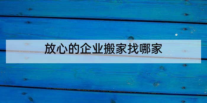 放心的企业搬家找哪家