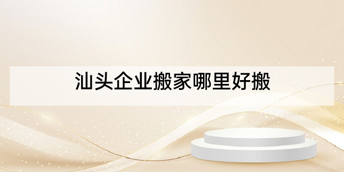 汕头企业搬家哪里好搬